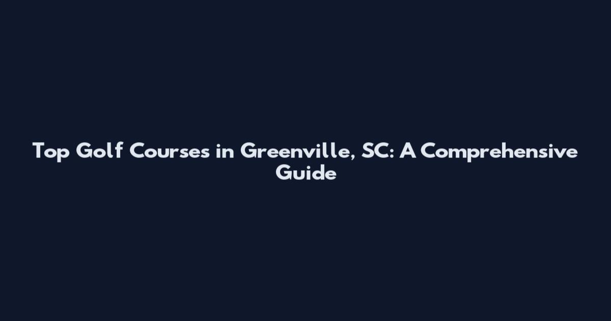 Top Golf Courses in Greenville, SC: A Comprehensive Guide
