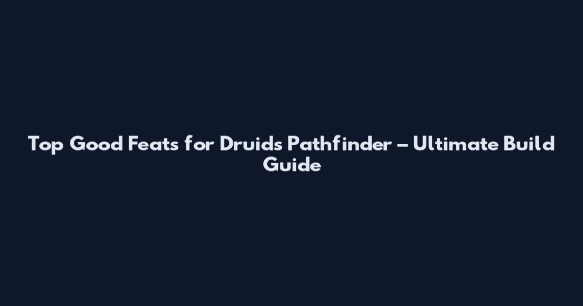 Top Good Feats for Druids Pathfinder – Ultimate Build Guide