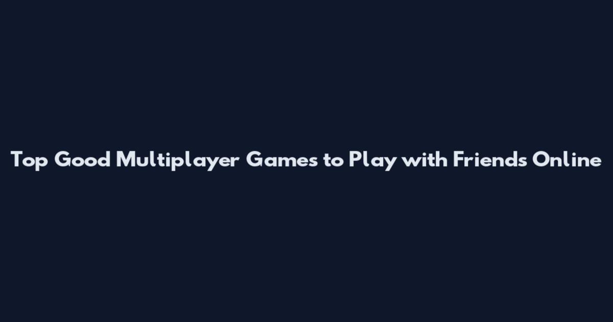 Top Good Multiplayer Games to Play with Friends Online