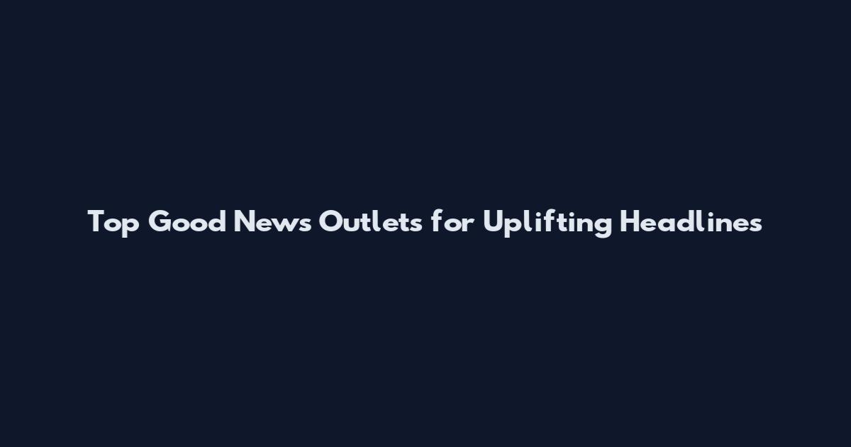 Top Good News Outlets for Uplifting Headlines
