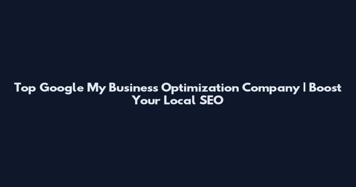 Top Google My Business Optimization Company | Boost Your Local SEO