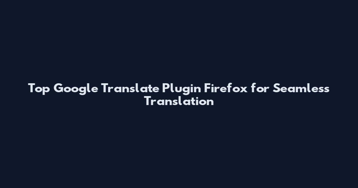 Top Google Translate Plugin Firefox for Seamless Translation