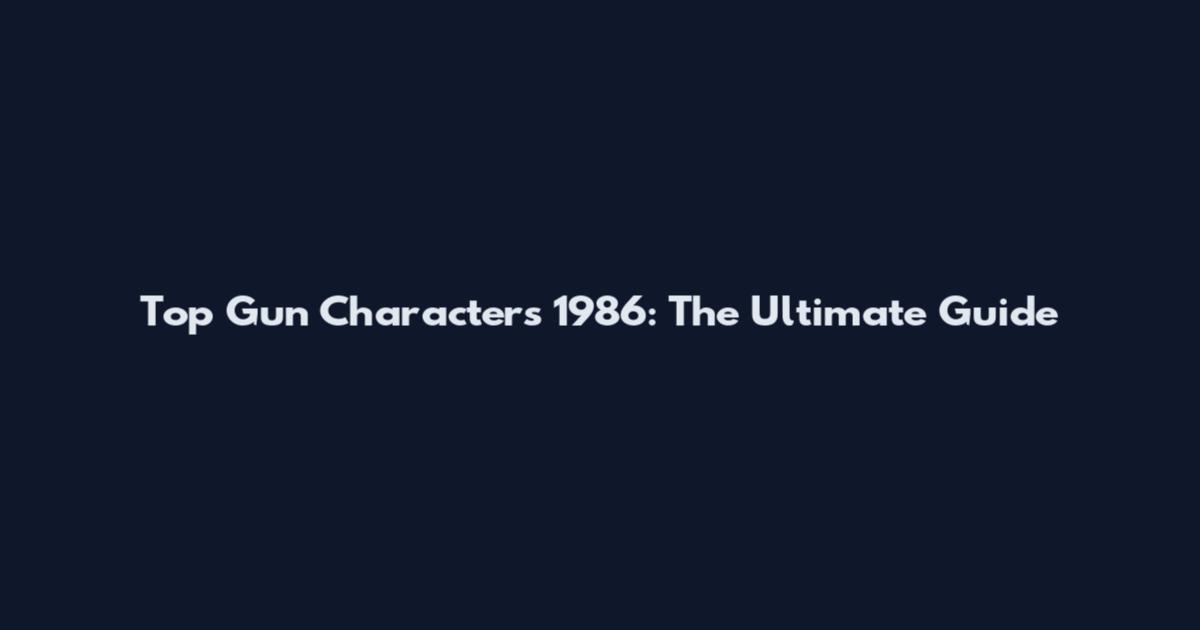 Top Gun Characters 1986: The Ultimate Guide