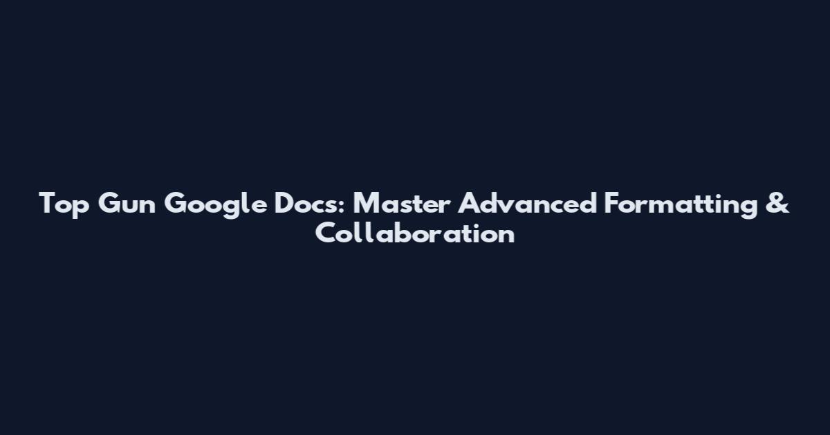 Top Gun Google Docs: Master Advanced Formatting & Collaboration
