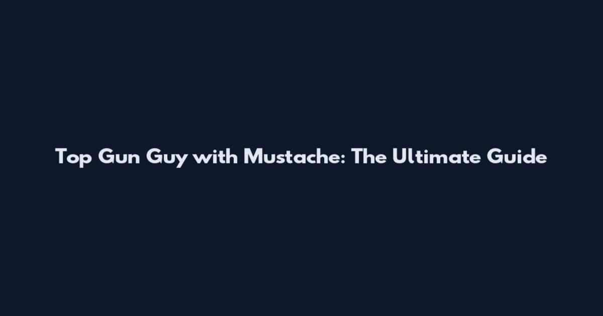 Top Gun Guy with Mustache: The Ultimate Guide