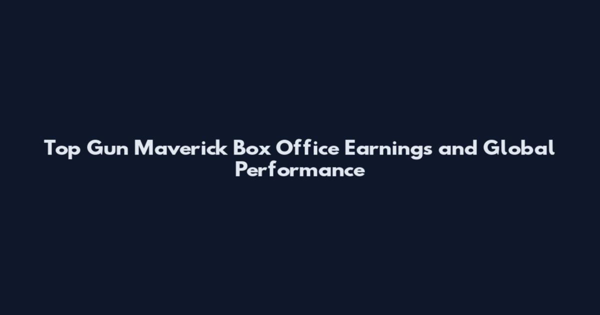 Top Gun Maverick Box Office Earnings and Global Performance