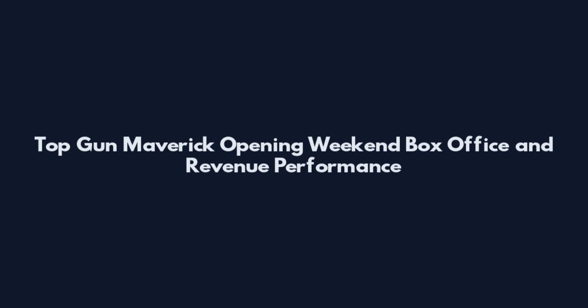 Top Gun Maverick Opening Weekend Box Office and Revenue Performance