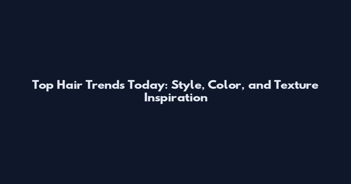 Top Hair Trends Today: Style, Color, and Texture Inspiration