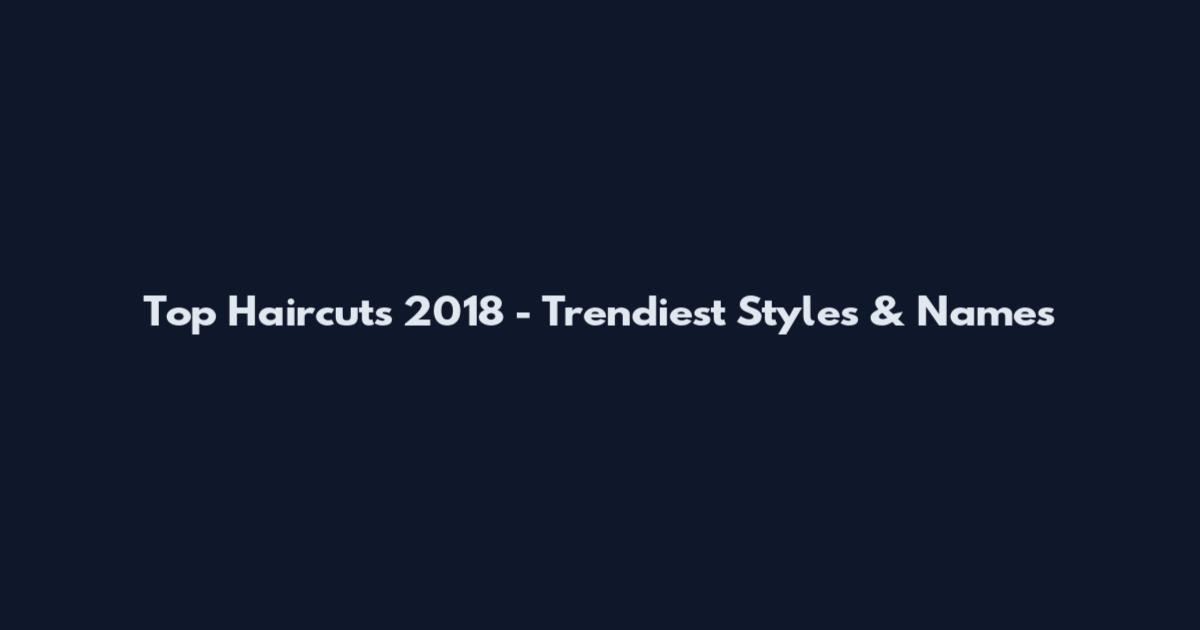 Top Haircuts 2018 - Trendiest Styles & Names