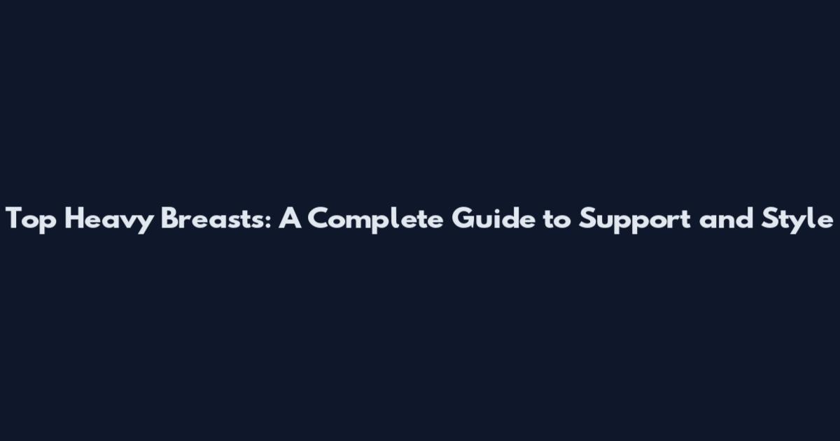 Top Heavy Breasts: A Complete Guide to Support and Style