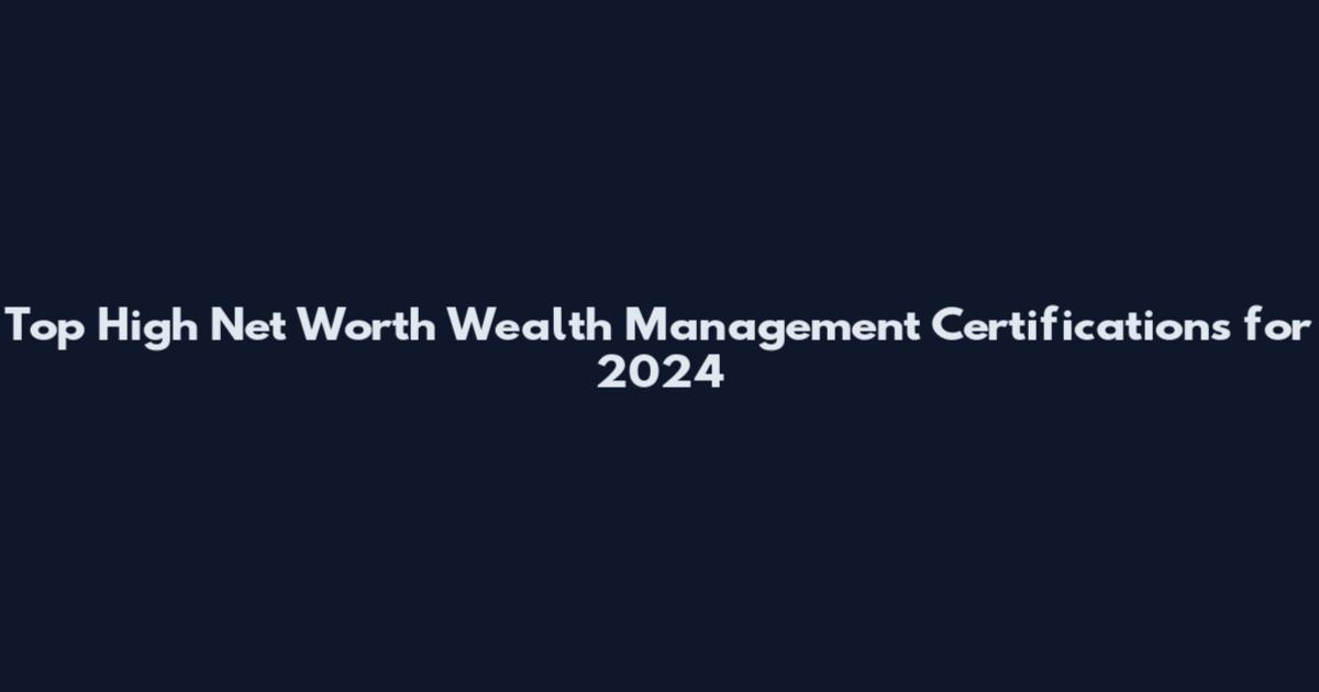 Top High Net Worth Wealth Management Certifications for 2024
