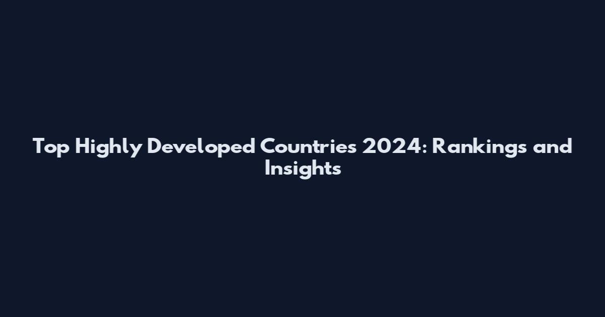 Top Highly Developed Countries 2024: Rankings and Insights
