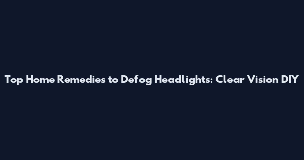 Top Home Remedies to Defog Headlights: Clear Vision DIY