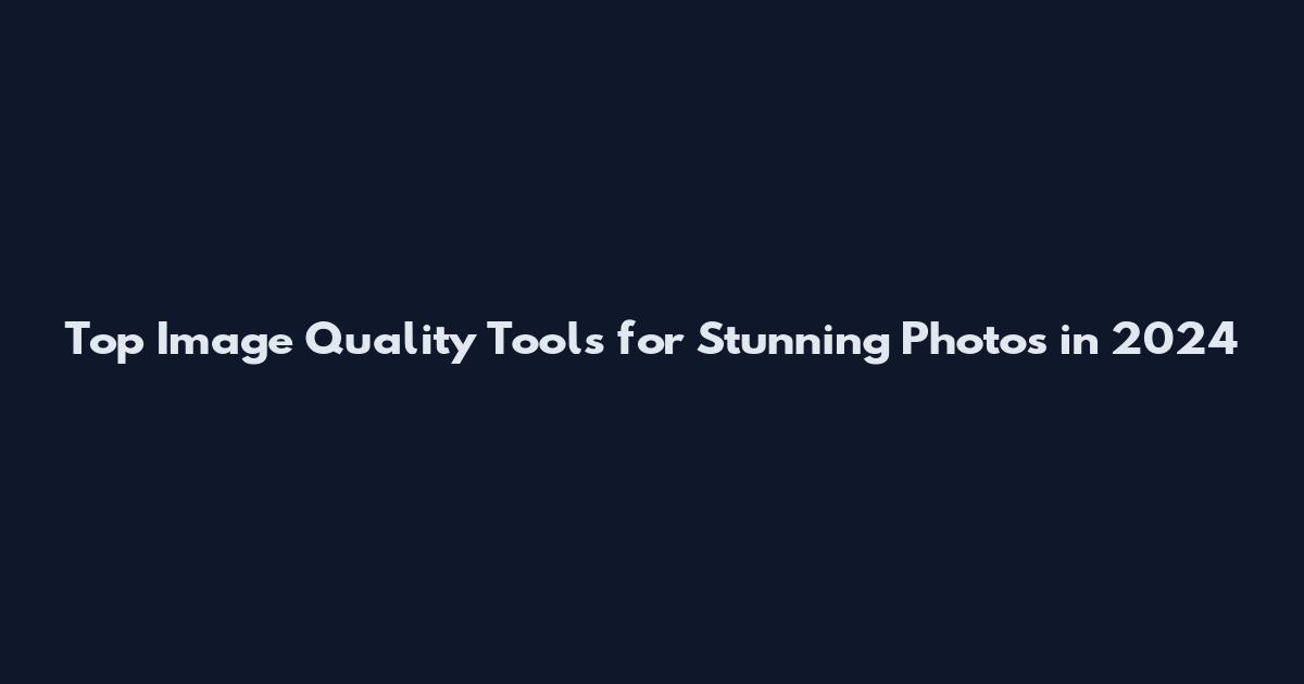 Top Image Quality Tools for Stunning Photos in 2024