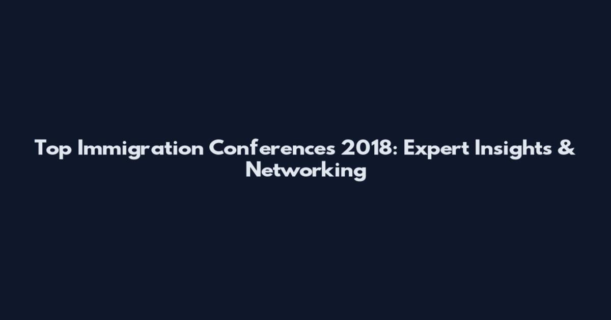 Top Immigration Conferences 2018: Expert Insights & Networking