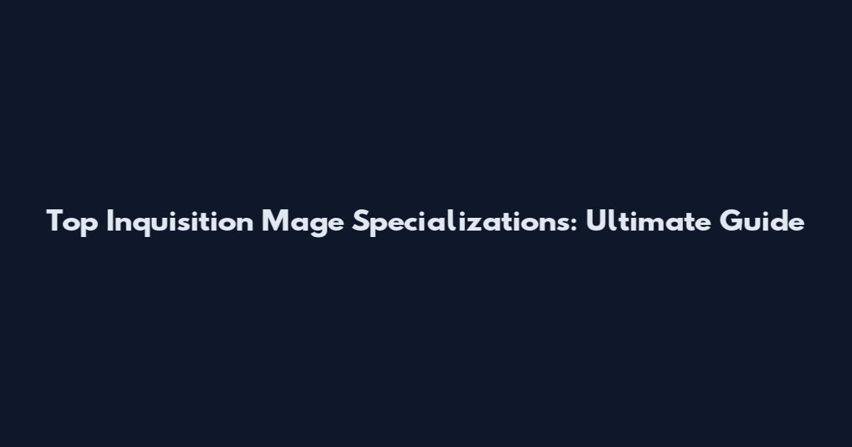 Top Inquisition Mage Specializations: Ultimate Guide