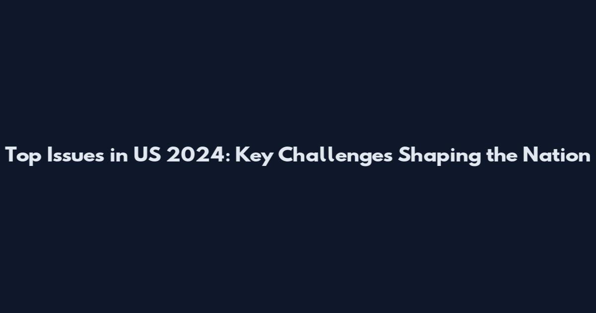 Top Issues in US 2024: Key Challenges Shaping the Nation