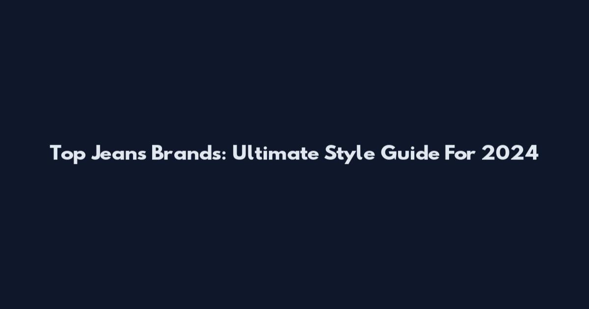 Top Jeans Brands: Ultimate Style Guide For 2024