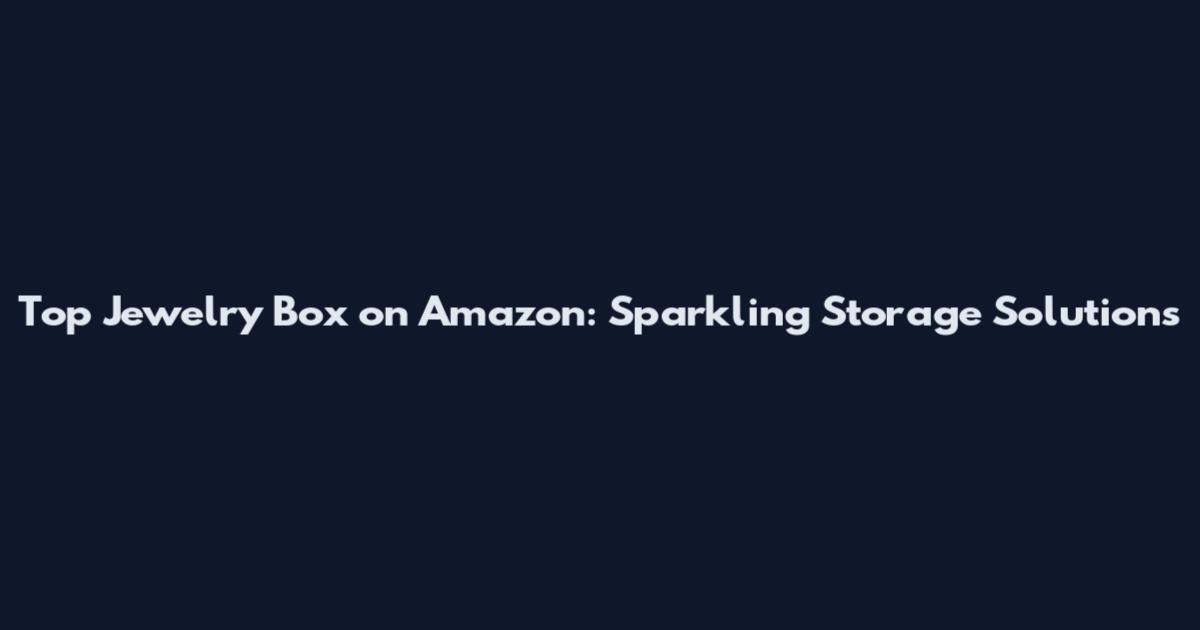 Top Jewelry Box on Amazon: Sparkling Storage Solutions
