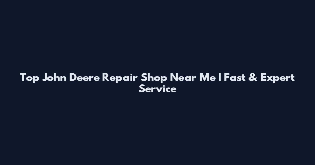 Top John Deere Repair Shop Near Me | Fast & Expert Service