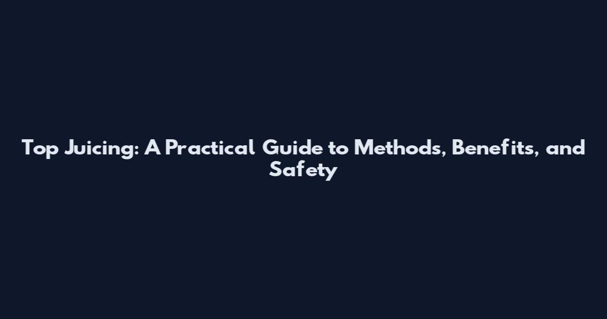 Top Juicing: A Practical Guide to Methods, Benefits, and Safety