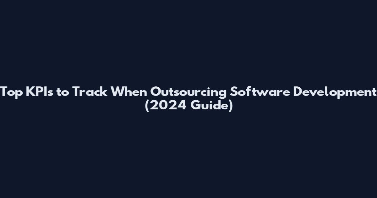 Top KPIs to Track When Outsourcing Software Development (2024 Guide)