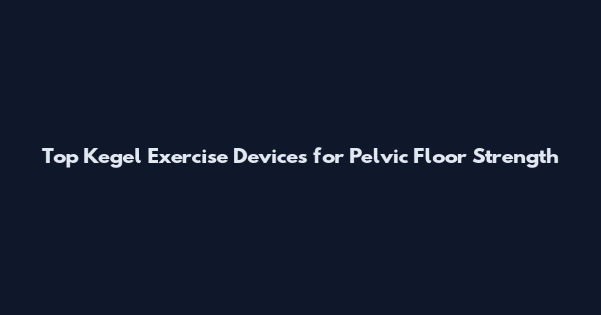 Top Kegel Exercise Devices for Pelvic Floor Strength