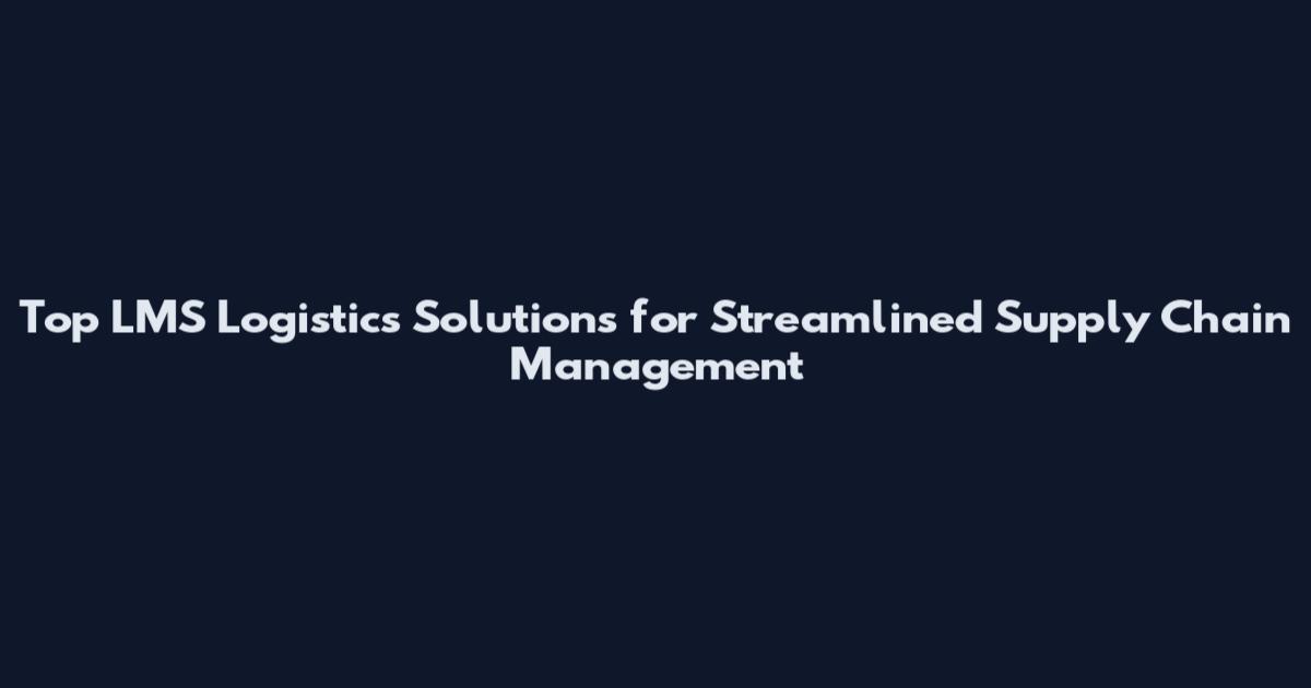Top LMS Logistics Solutions for Streamlined Supply Chain Management