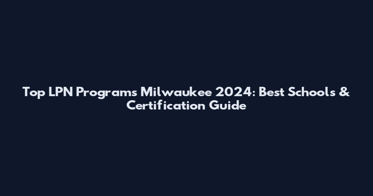 Top LPN Programs Milwaukee 2024: Best Schools & Certification Guide