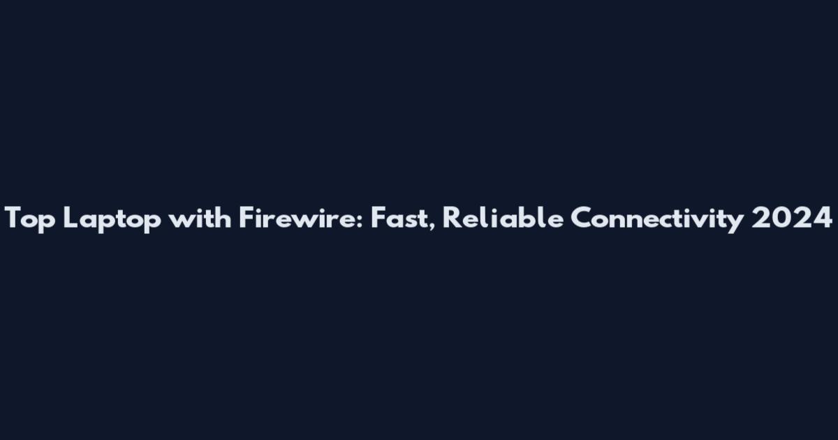 Top Laptop with Firewire: Fast, Reliable Connectivity 2024