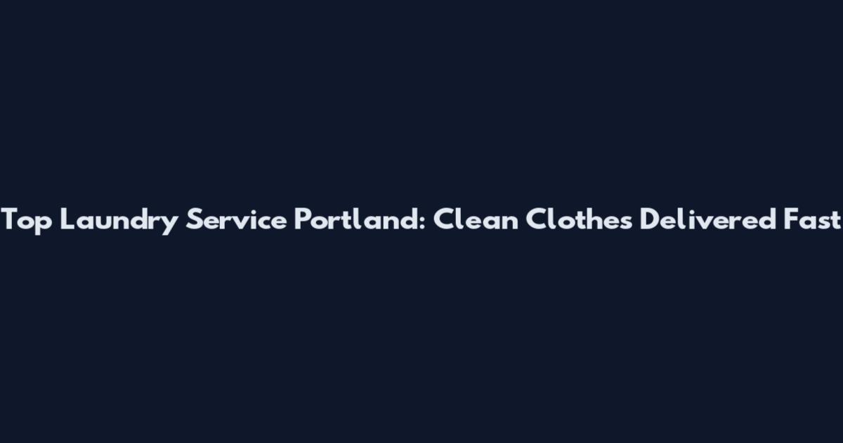 Top Laundry Service Portland: Clean Clothes Delivered Fast