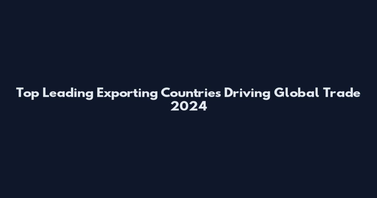 Top Leading Exporting Countries Driving Global Trade 2024