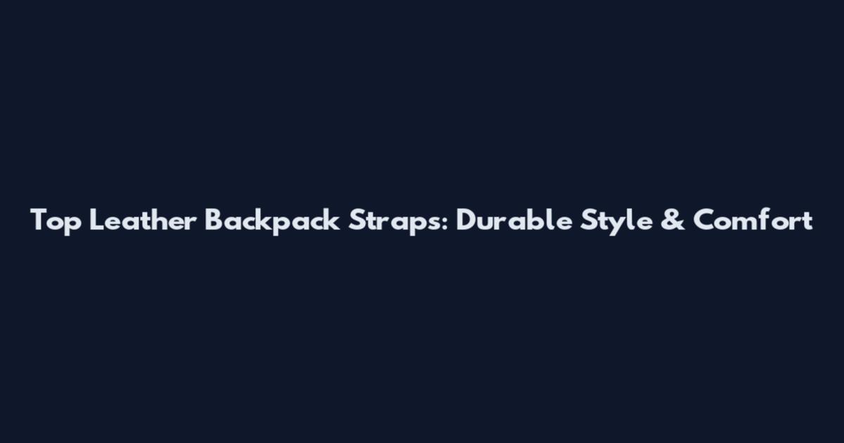 Top Leather Backpack Straps: Durable Style & Comfort