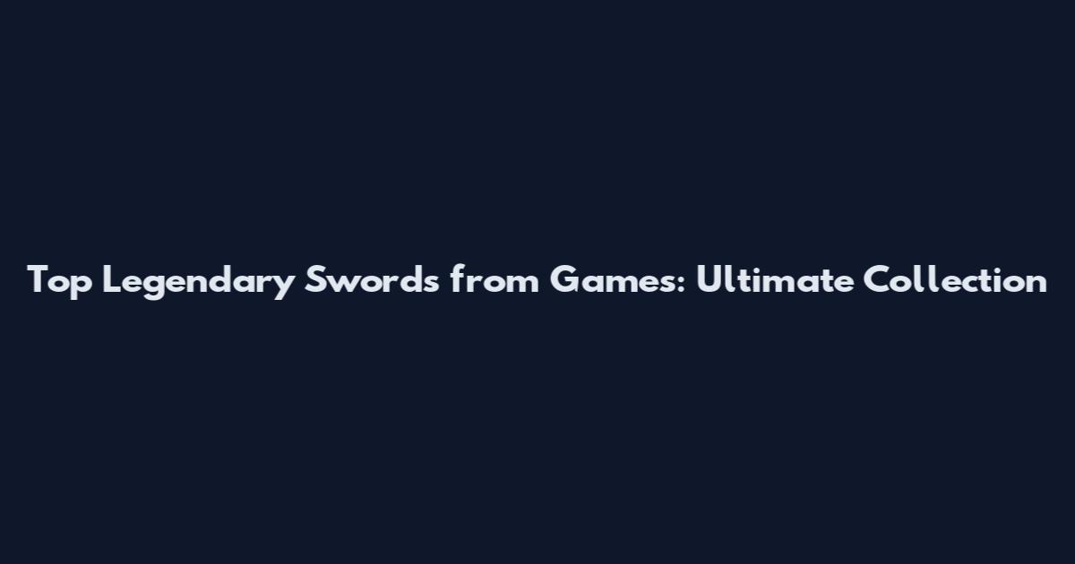 Top Legendary Swords from Games: Ultimate Collection
