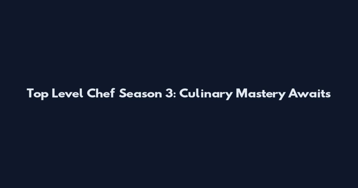 Top Level Chef Season 3: Culinary Mastery Awaits