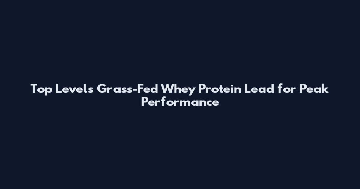 Top Levels Grass-Fed Whey Protein Lead for Peak Performance