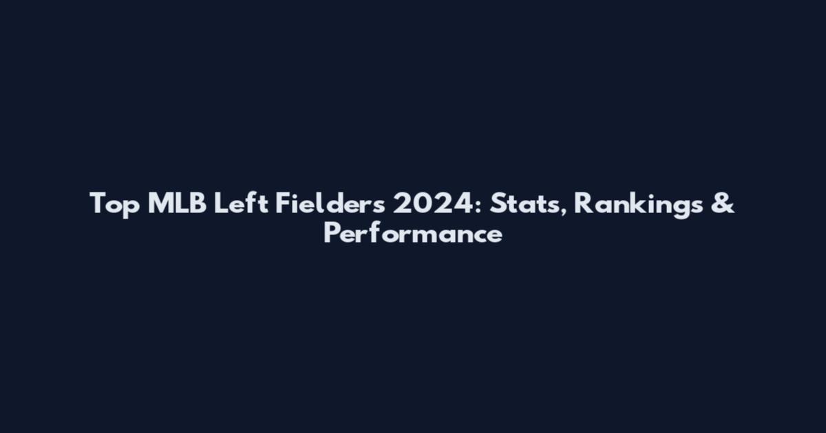 Top MLB Left Fielders 2024: Stats, Rankings & Performance
