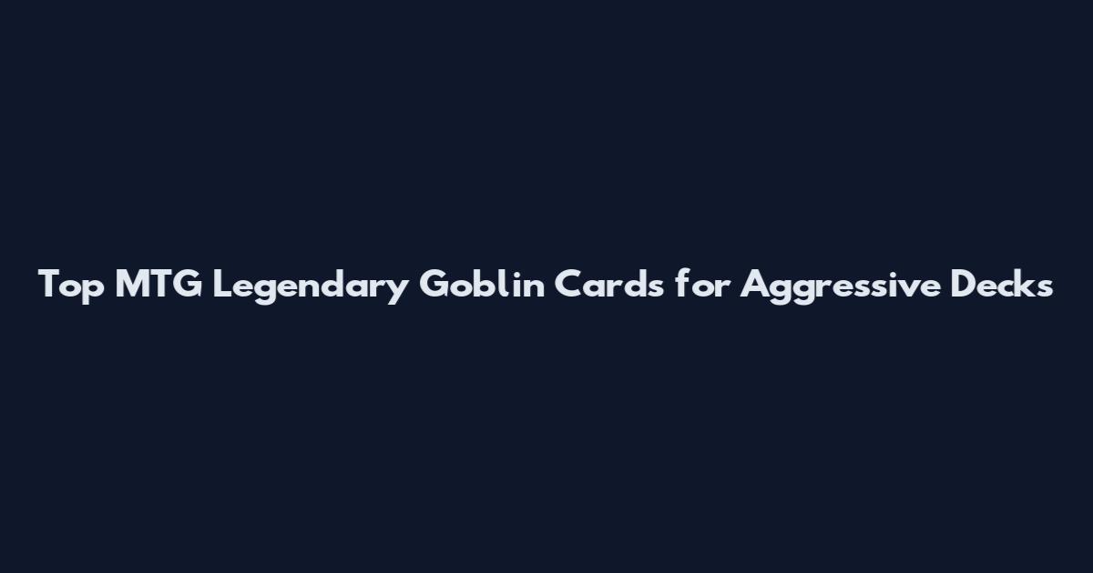 Top MTG Legendary Goblin Cards for Aggressive Decks