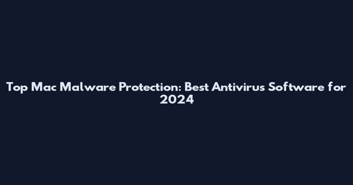 Top Mac Malware Protection: Best Antivirus Software for 2024