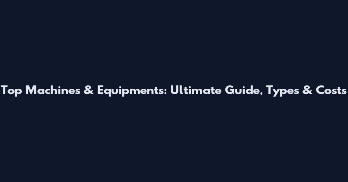 Top Machines & Equipments: Ultimate Guide, Types & Costs