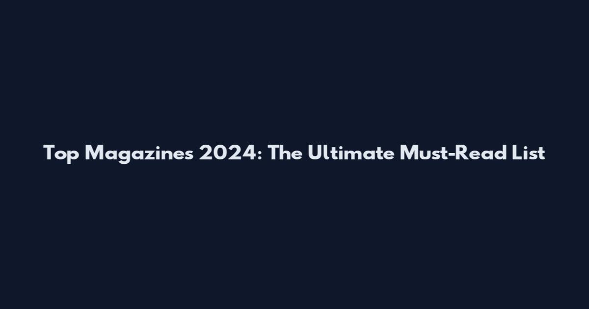 Top Magazines 2024: The Ultimate Must-Read List