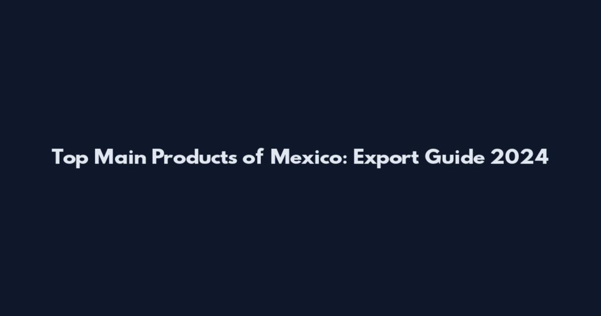 Top Main Products of Mexico: Export Guide 2024