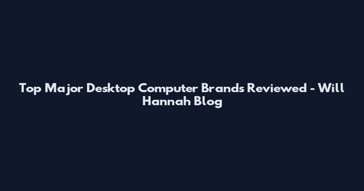 Top Major Desktop Computer Brands Reviewed - Will Hannah Blog