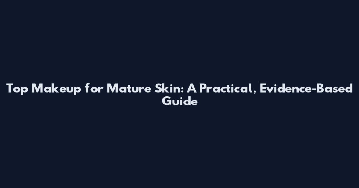 Top Makeup for Mature Skin: A Practical, Evidence-Based Guide
