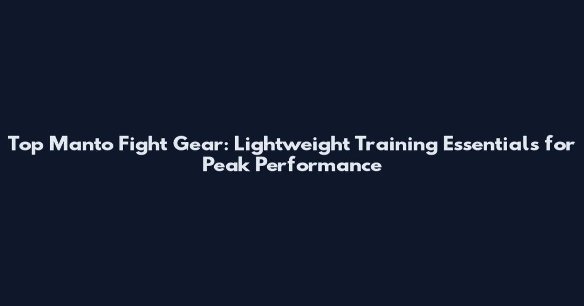 Top Manto Fight Gear: Lightweight Training Essentials for Peak Performance
