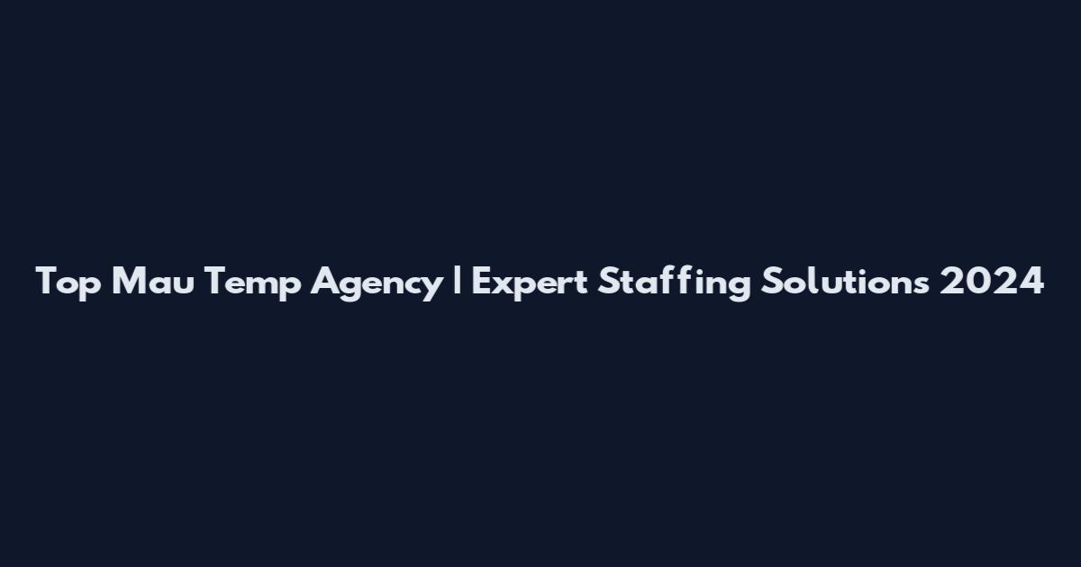 Top Mau Temp Agency | Expert Staffing Solutions 2024