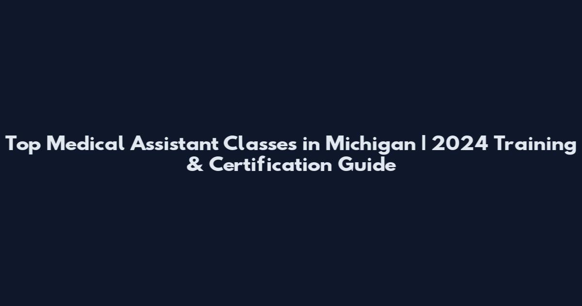 Top Medical Assistant Classes in Michigan | 2024 Training & Certification Guide