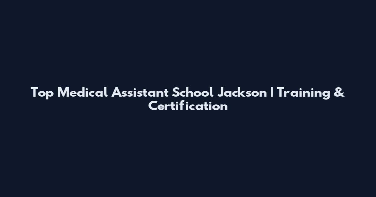 Top Medical Assistant School Jackson | Training & Certification