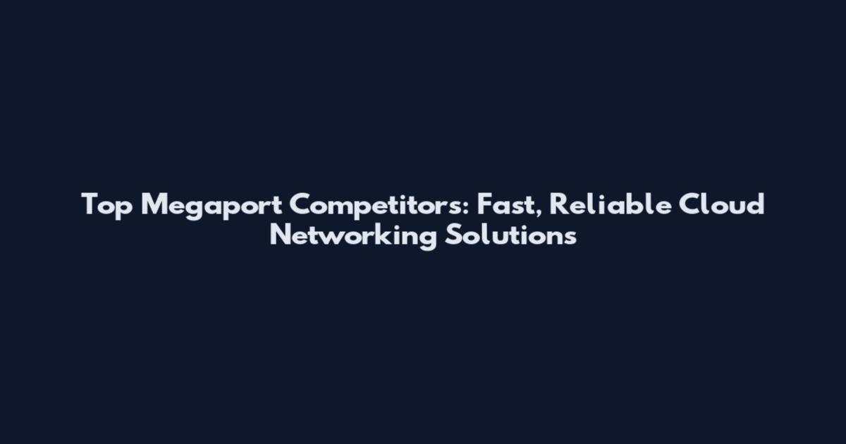 Top Megaport Competitors: Fast, Reliable Cloud Networking Solutions