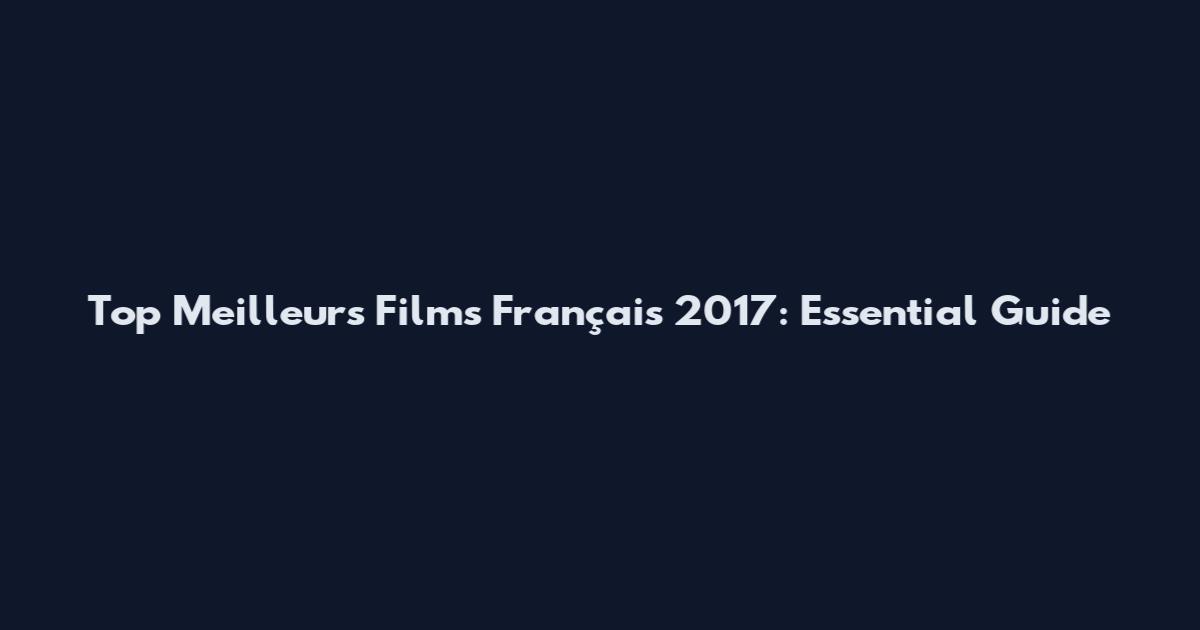 Top Meilleurs Films Français 2017: Essential Guide